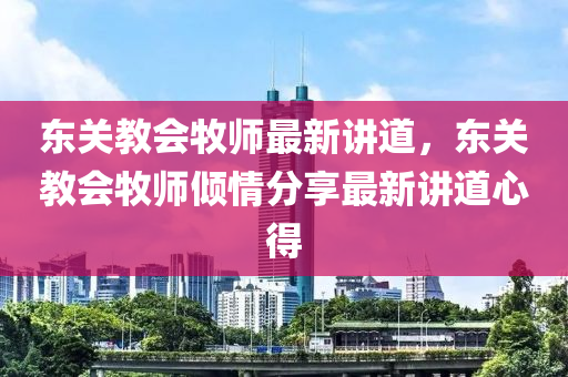 東關教會牧師最新講道，東關教會牧師傾情分享最新講道心得