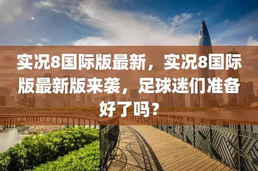 實(shí)況8國際版最新，實(shí)況8國際版最新版來襲，足球迷們準(zhǔn)備好了嗎？