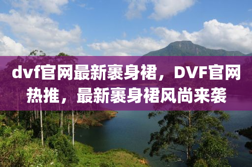 dvf官網(wǎng)最新裹身裙，DVF官網(wǎng)熱推，最新裹身裙風(fēng)尚來襲