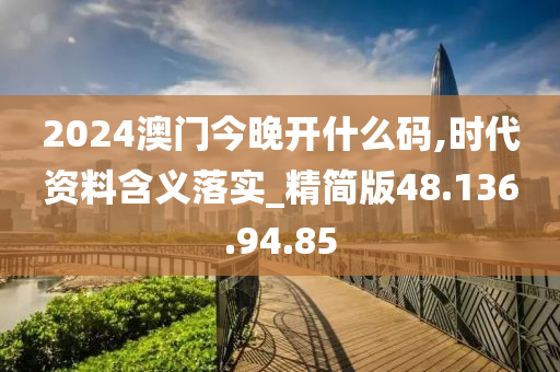 2024澳门今晚开什么码,时代资料含义落实_精简版48.136.94.85