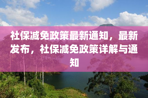 社保減免政策最新通知，最新發(fā)布，社保減免政策詳解與通知