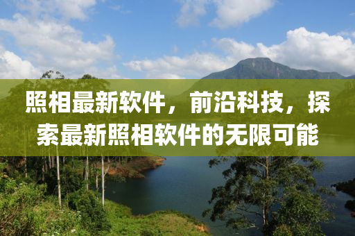 照相最新軟件，前沿科技，探索最新照相軟件的無限可能