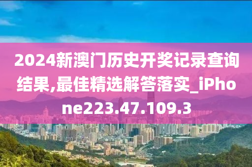 2024新澳門(mén)歷史開(kāi)獎(jiǎng)記錄查詢(xún)結(jié)果,最佳精選解答落實(shí)_iPhone223.47.109.3