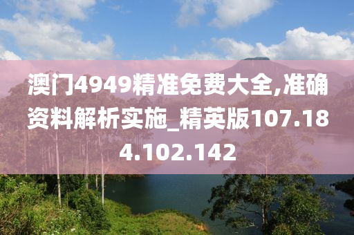 澳門4949精準免費大全,準確資料解析實施_精英版107.184.102.142