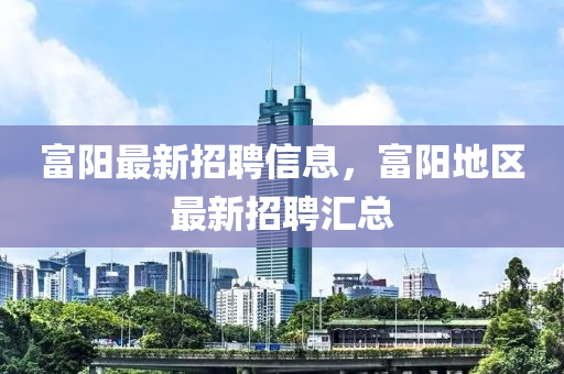 富陽最新招聘信息，富陽地區(qū)最新招聘匯總