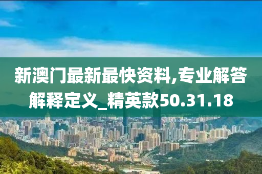 新澳門最新最快資料,專業(yè)解答解釋定義_精英款50.31.18