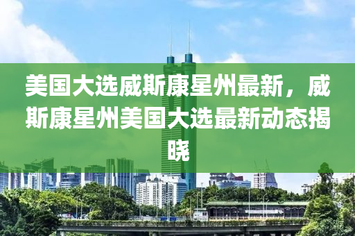 美國(guó)大選威斯康星州最新，威斯康星州美國(guó)大選最新動(dòng)態(tài)揭曉