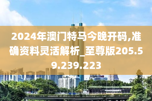 2024年澳門特馬今晚開碼,準確資料靈活解析_至尊版205.59.239.223