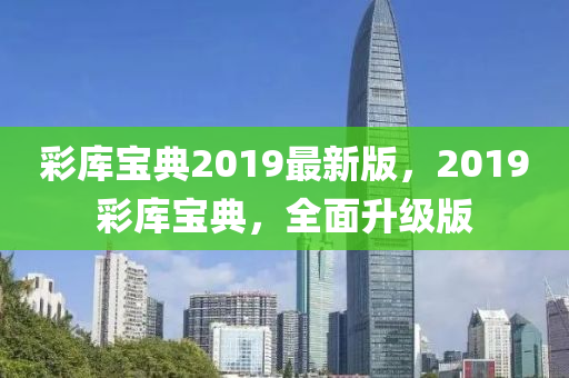 彩庫寶典2019最新版，2019彩庫寶典，全面升級版