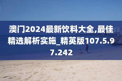 澳门2024最新饮料大全,最佳精选解析实施_精英版107.5.97.242