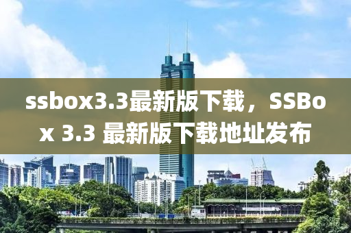 ssbox3.3最新版下載，SSBox 3.3 最新版下載地址發(fā)布