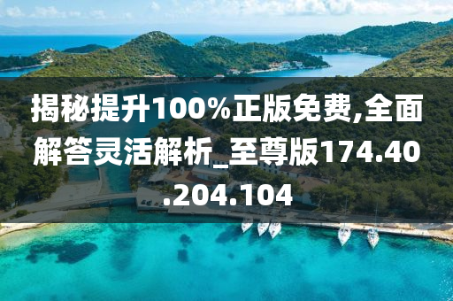 揭秘提升100%正版免費(fèi),全面解答靈活解析_至尊版174.40.204.104