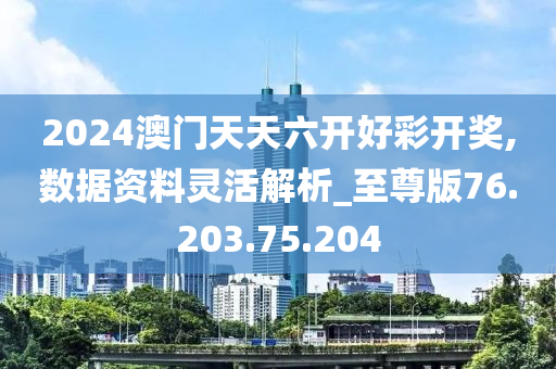 2024澳門天天六開好彩開獎(jiǎng),數(shù)據(jù)資料靈活解析_至尊版76.203.75.204