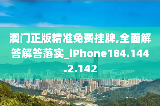 澳門正版精準(zhǔn)免費(fèi)掛牌,全面解答解答落實(shí)_iPhone184.144.2.142