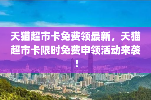 天貓超市卡免費領(lǐng)最新，天貓超市卡限時免費申領(lǐng)活動來襲！