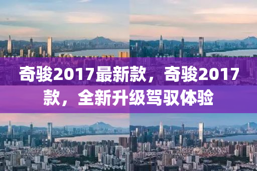 奇駿2017最新款，奇駿2017款，全新升級駕馭體驗