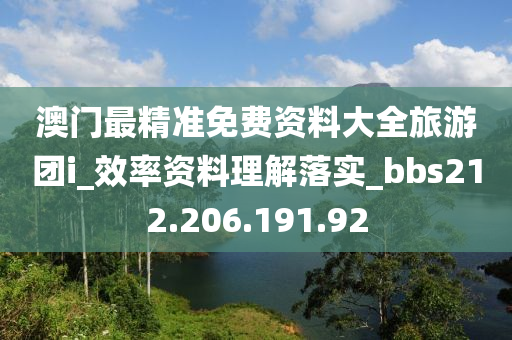 澳門(mén)最精準(zhǔn)免費(fèi)資料大全旅游團(tuán)i_效率資料理解落實(shí)_bbs212.206.191.92