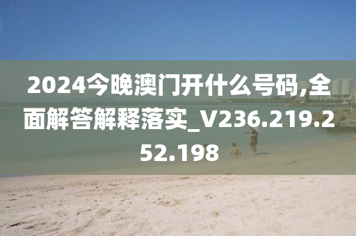 2024今晚澳門開什么號碼,全面解答解釋落實_V236.219.252.198