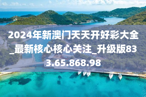 2024年新澳門天天開好彩大全_最新核心核心關注_升級版833.65.868.98