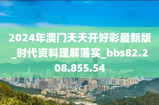 2024年澳门天天开好彩最新版_时代资料理解落实_bbs82.208.855.54