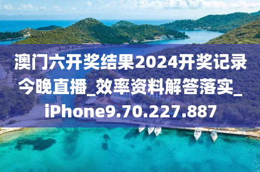 澳門六開獎結(jié)果2024開獎記錄今晚直播_效率資料解答落實_iPhone9.70.227.887