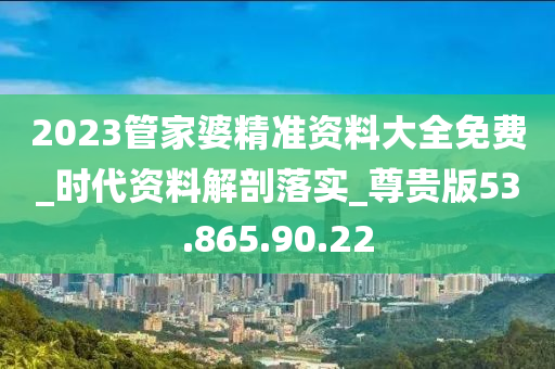 2023管家婆精準(zhǔn)資料大全免費(fèi)_時(shí)代資料解剖落實(shí)_尊貴版53.865.90.22