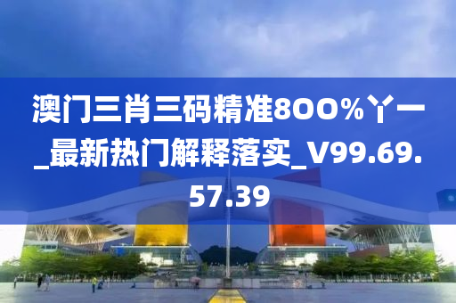 澳門三肖三碼精準8OO%丫一_最新熱門解釋落實_V99.69.57.39