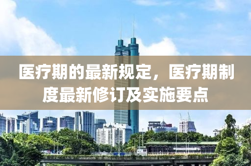 醫(yī)療期的最新規(guī)定，醫(yī)療期制度最新修訂及實施要點