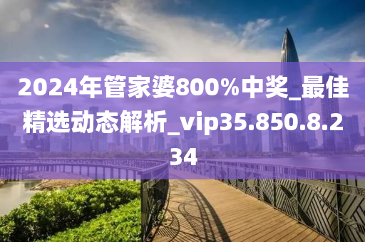 2024年管家婆800%中奖_最佳精选动态解析_vip35.850.8.234