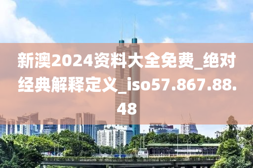 新澳2024資料大全免費_絕對經(jīng)典解釋定義_iso57.867.88.48