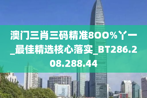 澳門三肖三碼精準(zhǔn)8OO%丫一_最佳精選核心落實_BT286.208.288.44