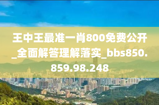 王中王最準(zhǔn)一肖800免費公開_全面解答理解落實_bbs850.859.98.248