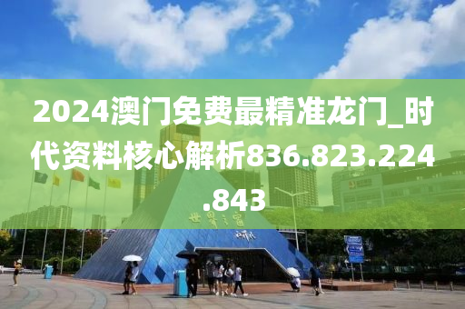 2024澳門免費最精準龍門_時代資料核心解析836.823.224.843