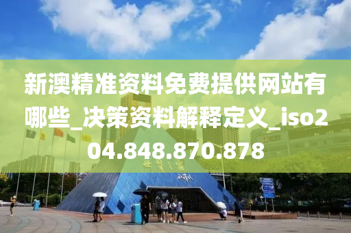 新澳精准资料免费提供网站有哪些_决策资料解释定义_iso204.848.870.878