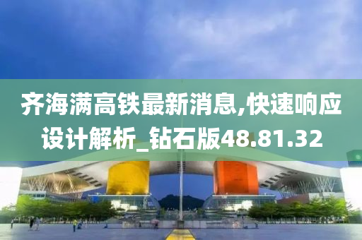 齊海滿高鐵最新消息,快速響應設(shè)計解析_鉆石版48.81.32