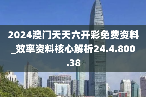 2024澳門天天六開彩免費(fèi)資料_效率資料核心解析24.4.800.38