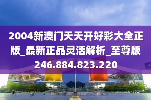 2004新澳門天天開好彩大全正版_最新正品靈活解析_至尊版246.884.823.220