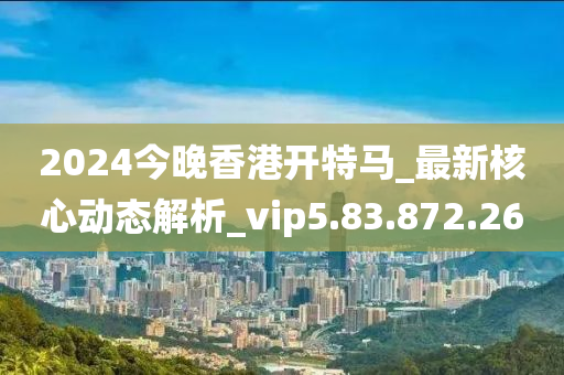 2024今晚香港開特馬_最新核心動(dòng)態(tài)解析_vip5.83.872.26