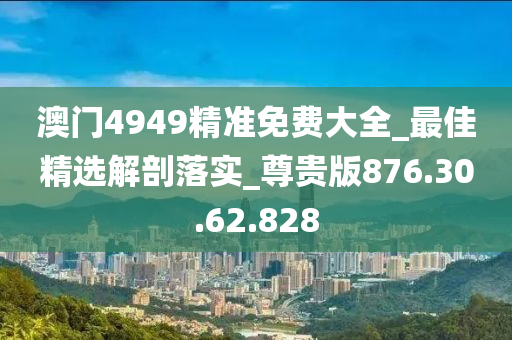 澳門4949精準免費大全_最佳精選解剖落實_尊貴版876.30.62.828