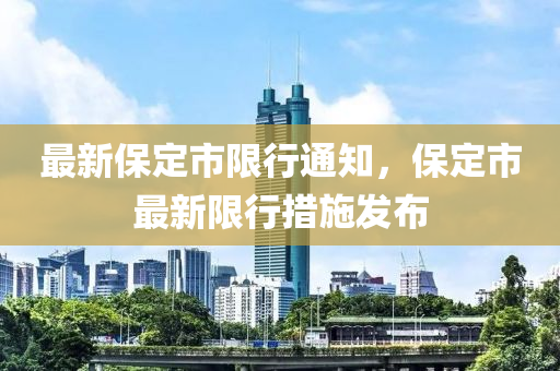 最新保定市限行通知，保定市最新限行措施發(fā)布