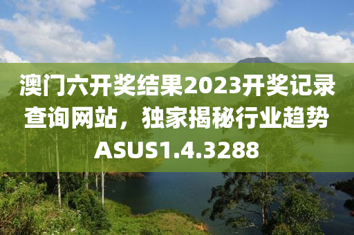 澳門六開獎結(jié)果2023開獎記錄查詢網(wǎng)站，獨家揭秘行業(yè)趨勢ASUS1.4.3288