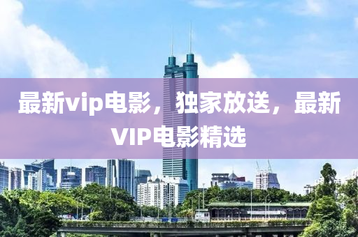 最新vip電影，獨(dú)家放送，最新VIP電影精選