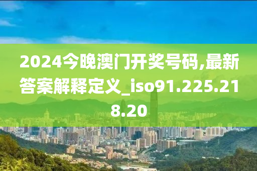 2024今晚澳門開獎號碼,最新答案解釋定義_iso91.225.218.20