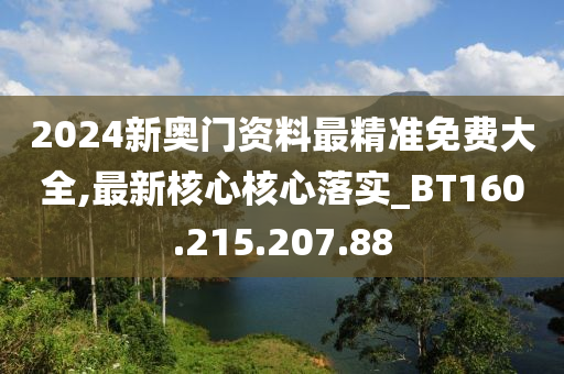 2024新奥门资料最精准免费大全,最新核心核心落实_BT160.215.207.88