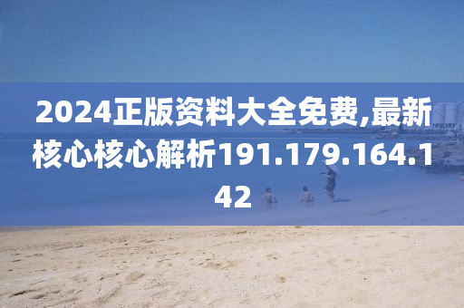 2024正版资料大全免费,最新核心核心解析191.179.164.142