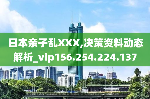 日本親子亂XXX,決策資料動態(tài)解析_vip156.254.224.137