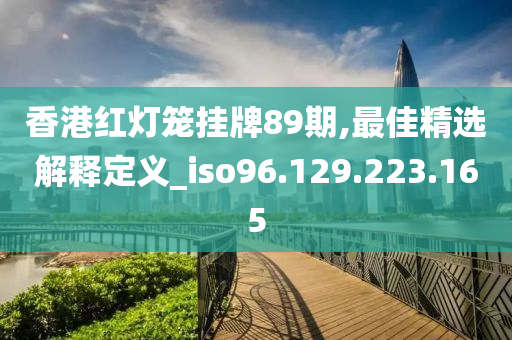 香港红灯笼挂牌89期,最佳精选解释定义_iso96.129.223.165