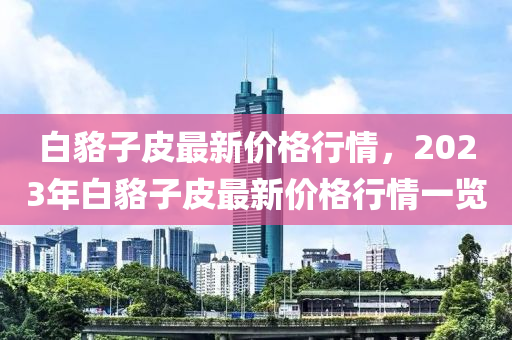 白貉子皮最新價(jià)格行情，2023年白貉子皮最新價(jià)格行情一覽