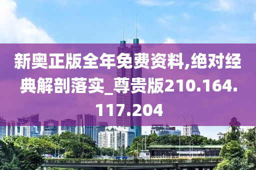 新奥正版全年免费资料,绝对经典解剖落实_尊贵版210.164.117.204