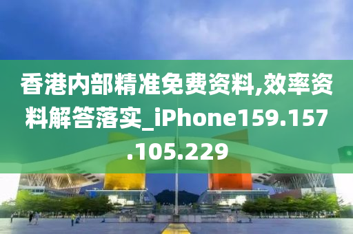 香港內(nèi)部精準(zhǔn)免費(fèi)資料,效率資料解答落實(shí)_iPhone159.157.105.229